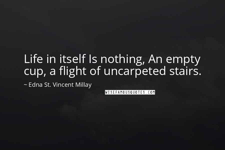 Edna St. Vincent Millay Quotes: Life in itself Is nothing, An empty cup, a flight of uncarpeted stairs.