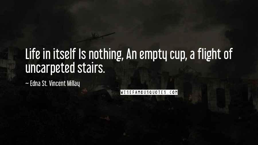 Edna St. Vincent Millay Quotes: Life in itself Is nothing, An empty cup, a flight of uncarpeted stairs.