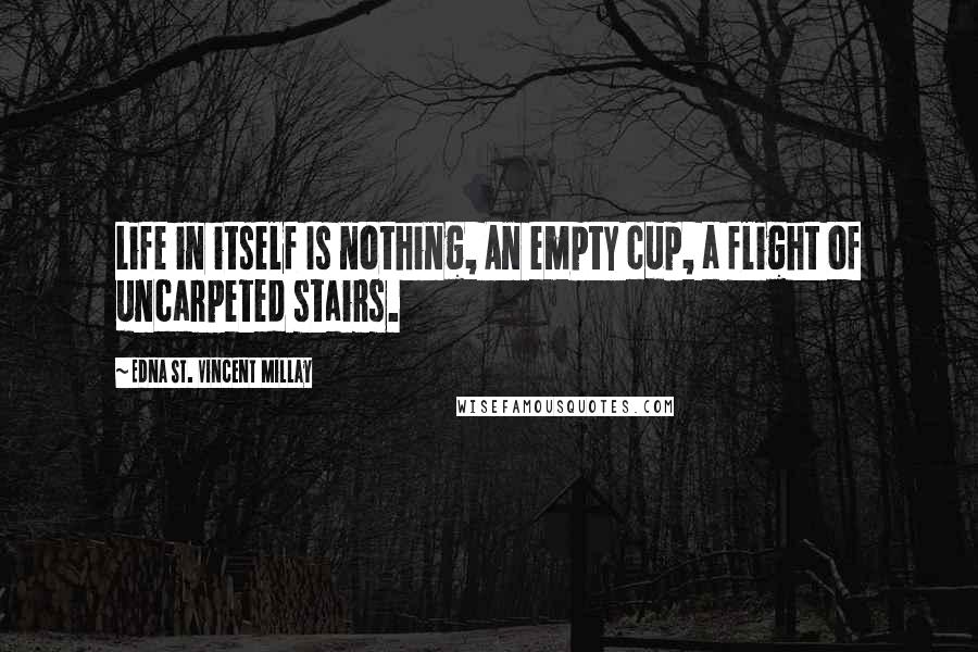 Edna St. Vincent Millay Quotes: Life in itself Is nothing, An empty cup, a flight of uncarpeted stairs.