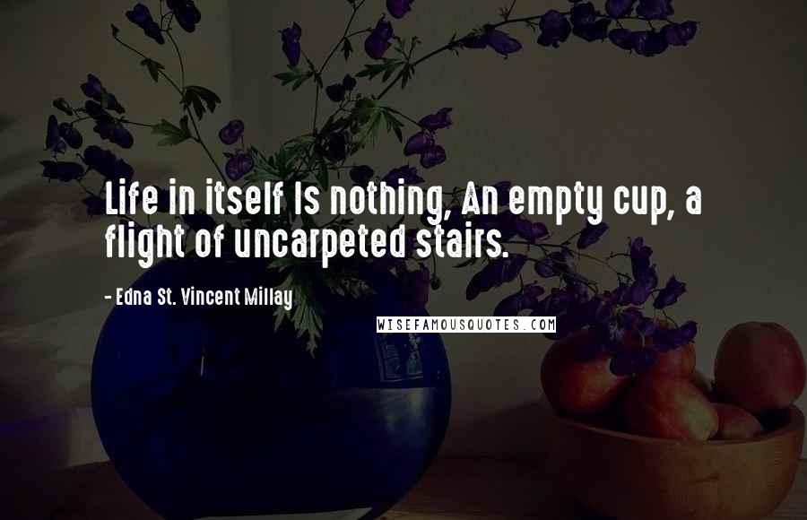 Edna St. Vincent Millay Quotes: Life in itself Is nothing, An empty cup, a flight of uncarpeted stairs.