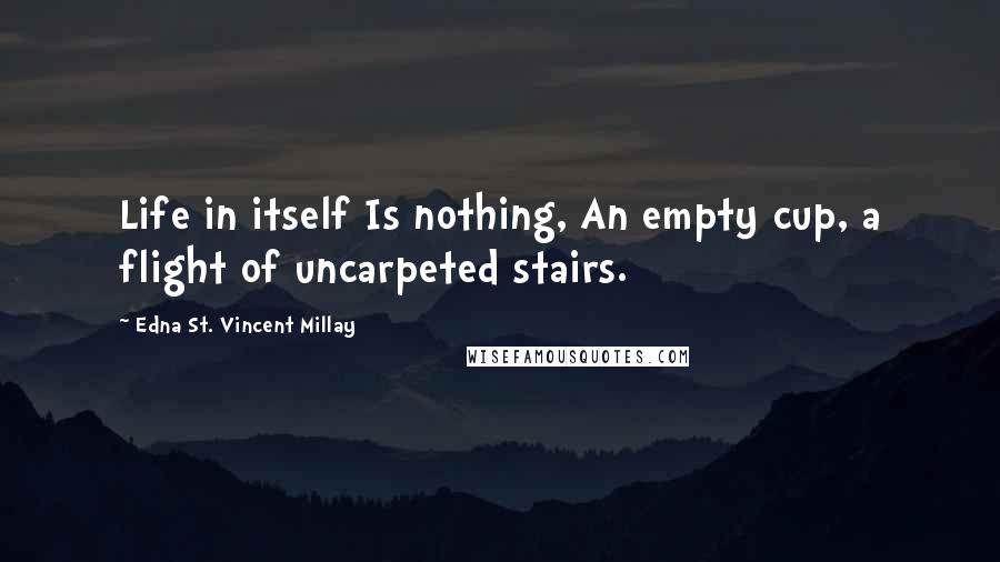 Edna St. Vincent Millay Quotes: Life in itself Is nothing, An empty cup, a flight of uncarpeted stairs.