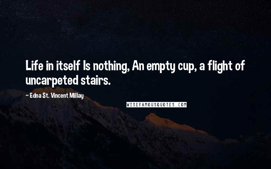 Edna St. Vincent Millay Quotes: Life in itself Is nothing, An empty cup, a flight of uncarpeted stairs.