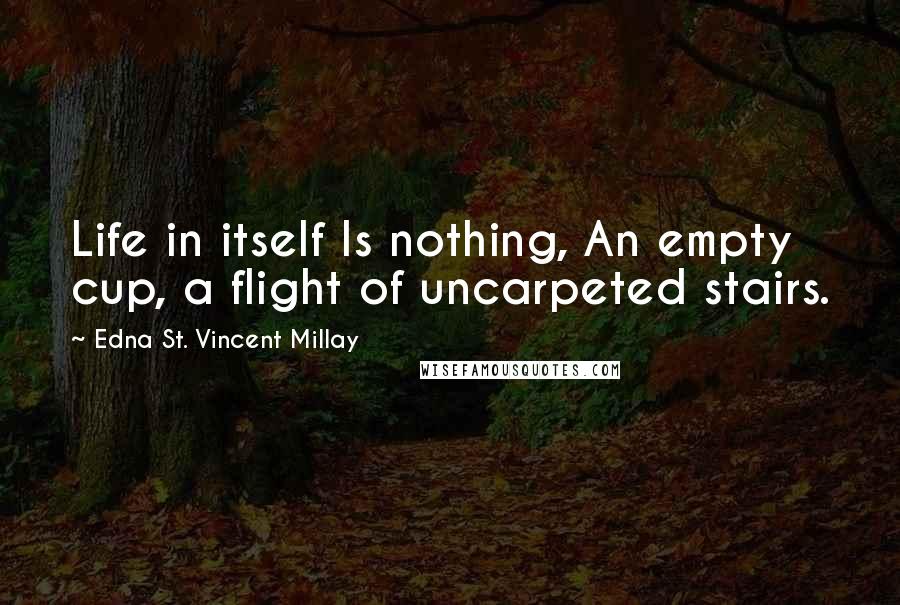 Edna St. Vincent Millay Quotes: Life in itself Is nothing, An empty cup, a flight of uncarpeted stairs.