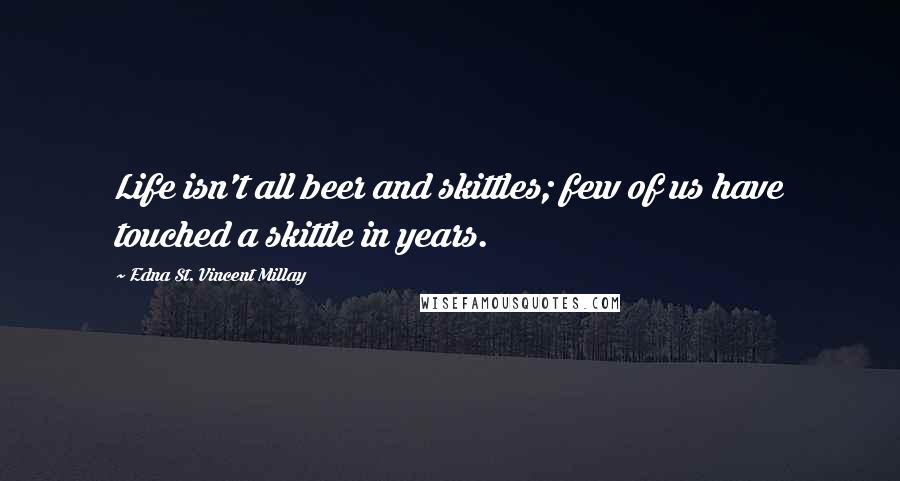 Edna St. Vincent Millay Quotes: Life isn't all beer and skittles; few of us have touched a skittle in years.