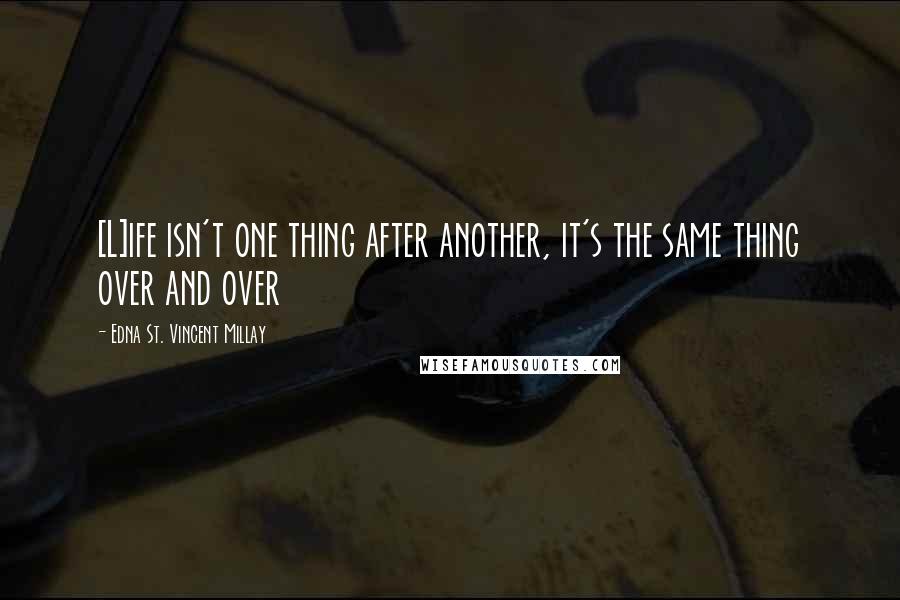 Edna St. Vincent Millay Quotes: [L]ife isn't one thing after another, it's the same thing over and over