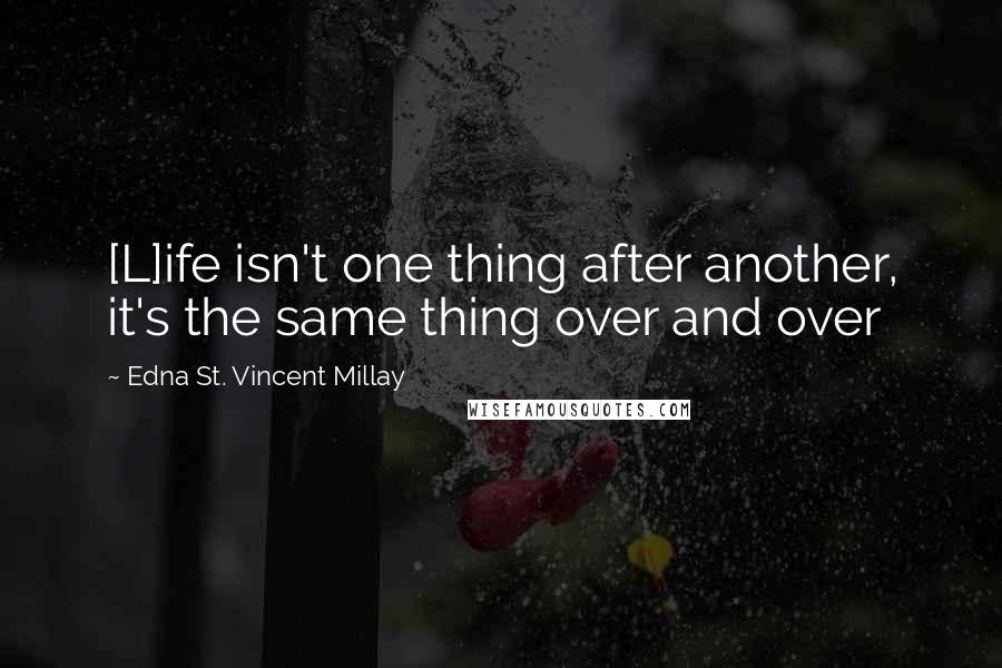 Edna St. Vincent Millay Quotes: [L]ife isn't one thing after another, it's the same thing over and over