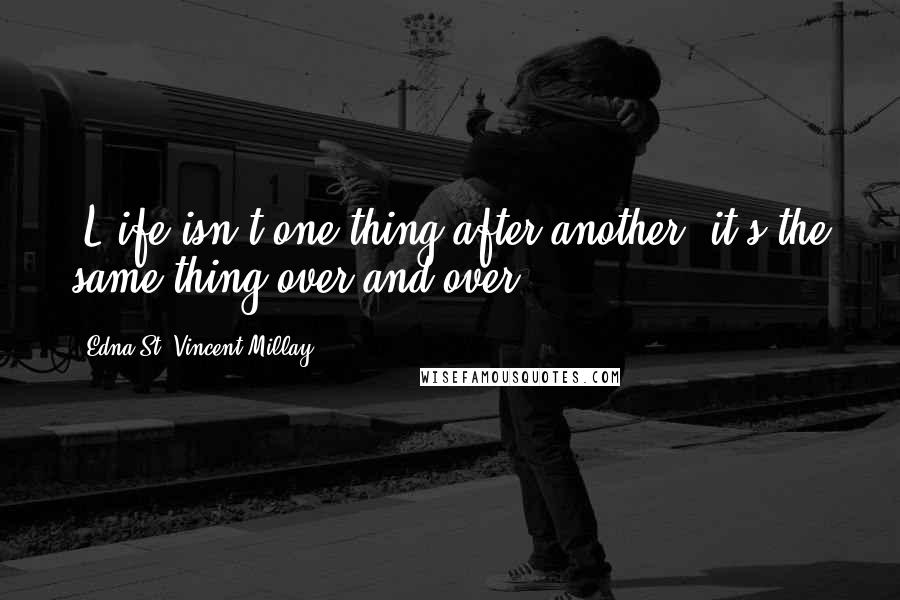 Edna St. Vincent Millay Quotes: [L]ife isn't one thing after another, it's the same thing over and over