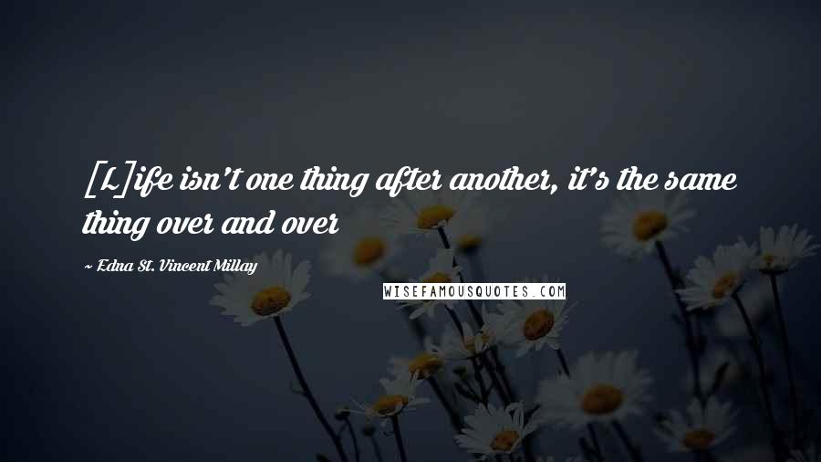 Edna St. Vincent Millay Quotes: [L]ife isn't one thing after another, it's the same thing over and over