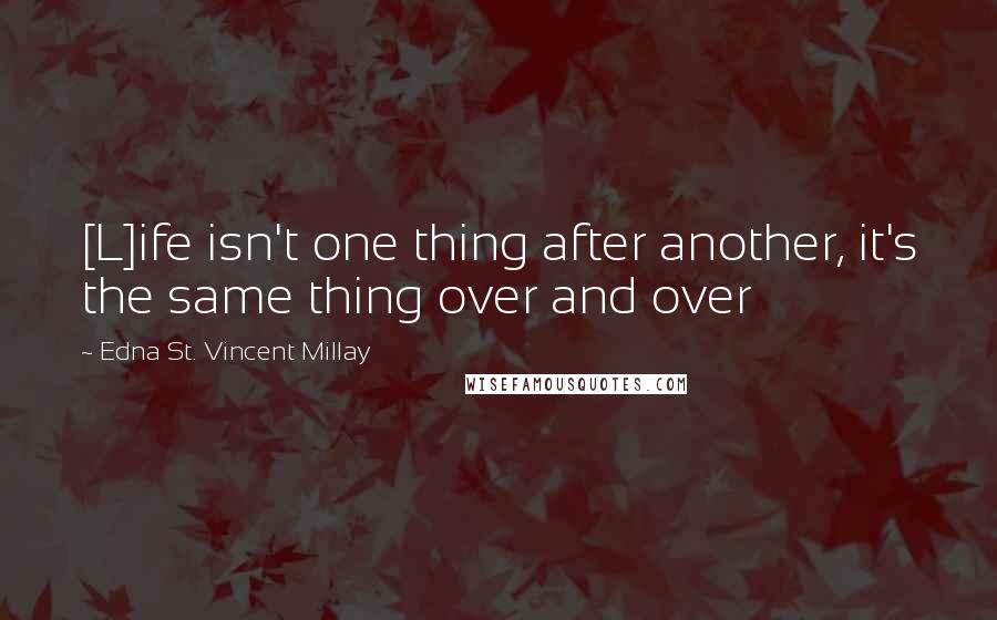 Edna St. Vincent Millay Quotes: [L]ife isn't one thing after another, it's the same thing over and over