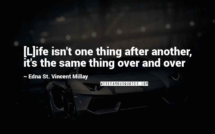 Edna St. Vincent Millay Quotes: [L]ife isn't one thing after another, it's the same thing over and over