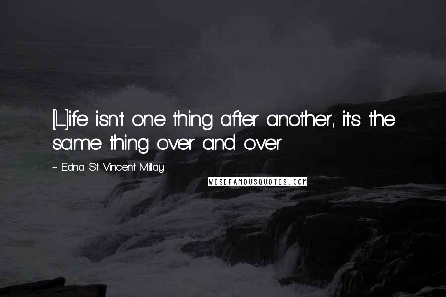 Edna St. Vincent Millay Quotes: [L]ife isn't one thing after another, it's the same thing over and over