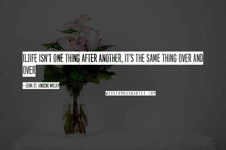 Edna St. Vincent Millay Quotes: [L]ife isn't one thing after another, it's the same thing over and over