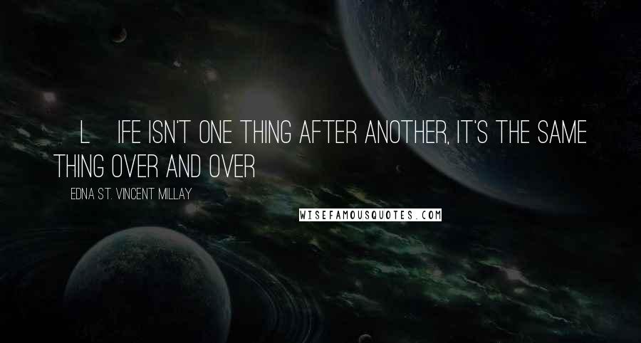 Edna St. Vincent Millay Quotes: [L]ife isn't one thing after another, it's the same thing over and over