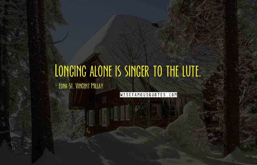 Edna St. Vincent Millay Quotes: Longing alone is singer to the lute.