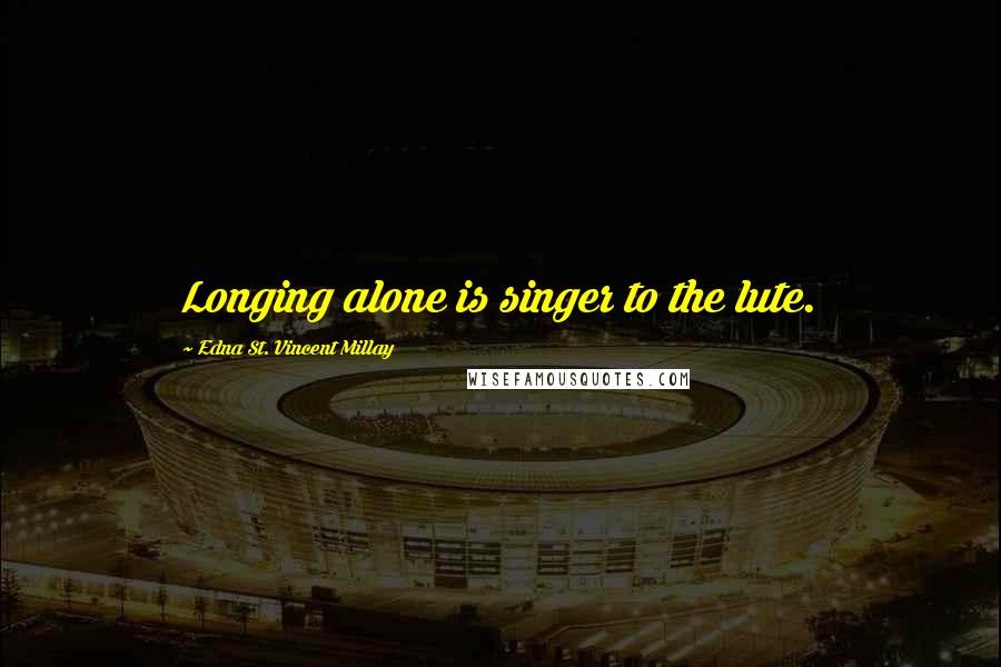 Edna St. Vincent Millay Quotes: Longing alone is singer to the lute.