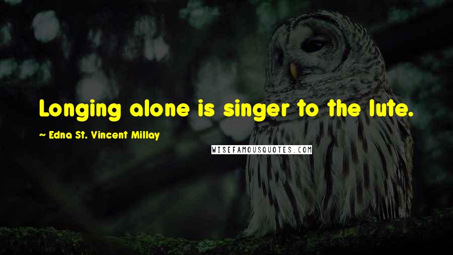 Edna St. Vincent Millay Quotes: Longing alone is singer to the lute.