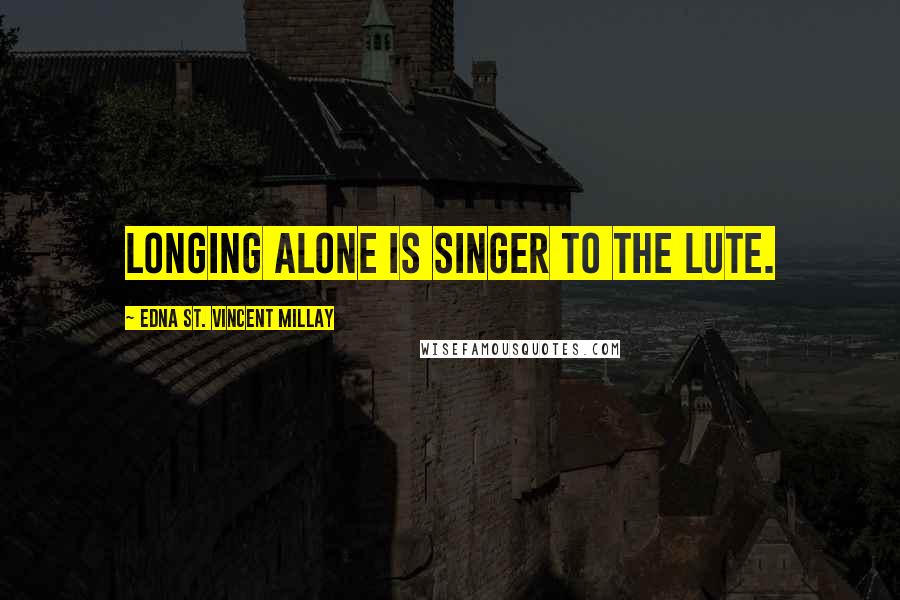 Edna St. Vincent Millay Quotes: Longing alone is singer to the lute.