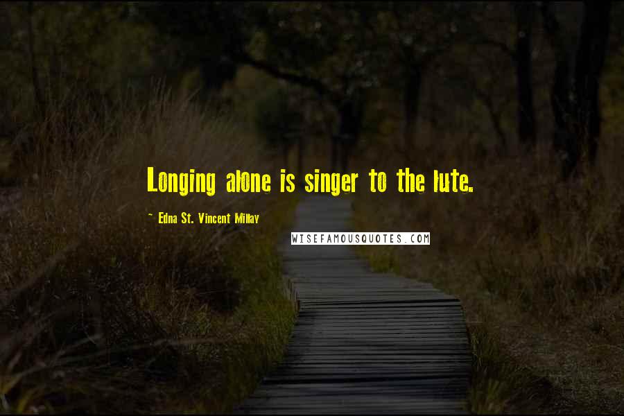 Edna St. Vincent Millay Quotes: Longing alone is singer to the lute.