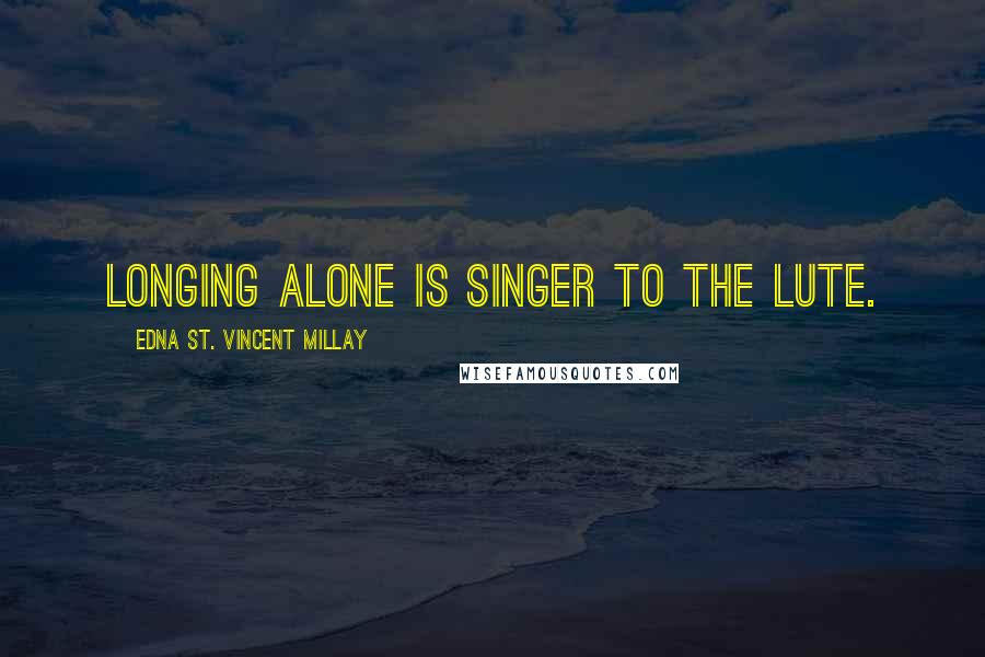 Edna St. Vincent Millay Quotes: Longing alone is singer to the lute.