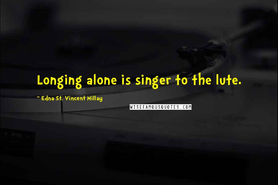 Edna St. Vincent Millay Quotes: Longing alone is singer to the lute.