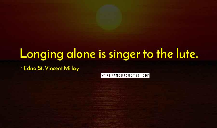 Edna St. Vincent Millay Quotes: Longing alone is singer to the lute.