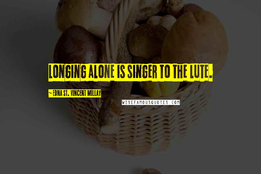 Edna St. Vincent Millay Quotes: Longing alone is singer to the lute.