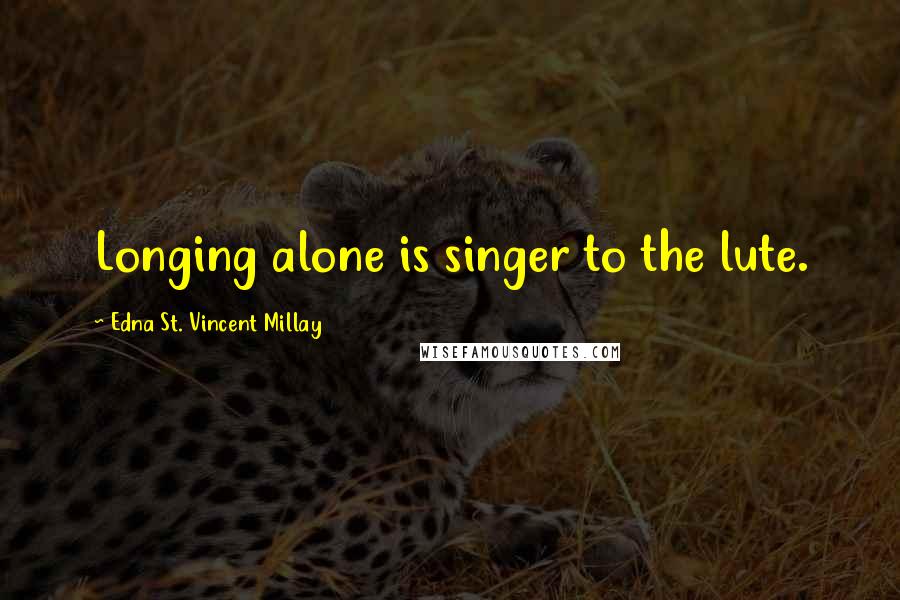 Edna St. Vincent Millay Quotes: Longing alone is singer to the lute.