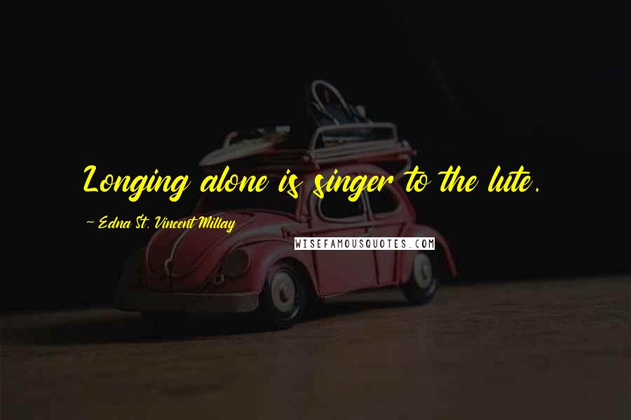 Edna St. Vincent Millay Quotes: Longing alone is singer to the lute.