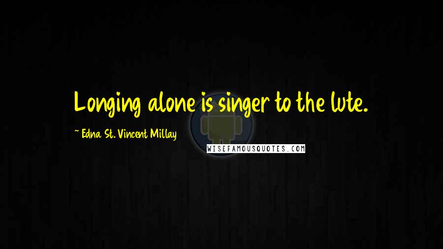 Edna St. Vincent Millay Quotes: Longing alone is singer to the lute.