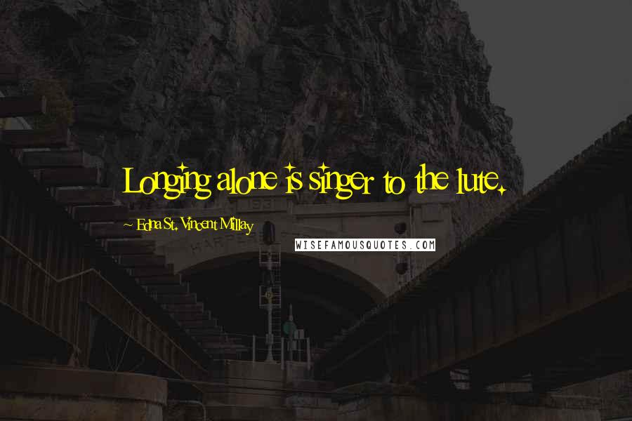 Edna St. Vincent Millay Quotes: Longing alone is singer to the lute.