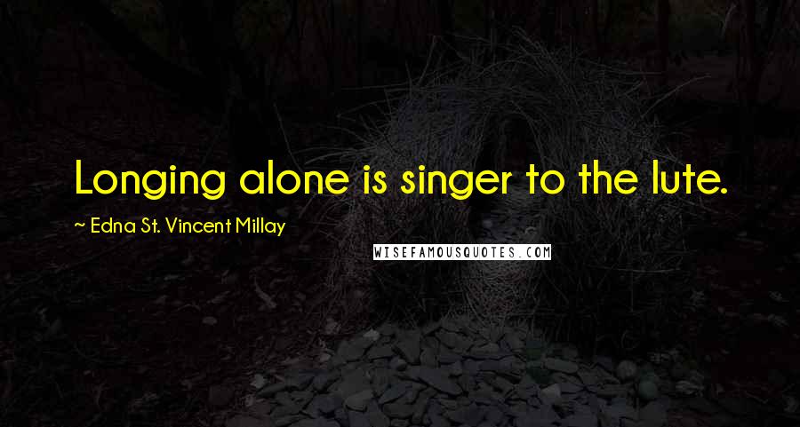 Edna St. Vincent Millay Quotes: Longing alone is singer to the lute.