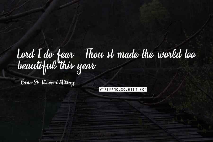 Edna St. Vincent Millay Quotes: Lord I do fear / Thou'st made the world too beautiful this year.