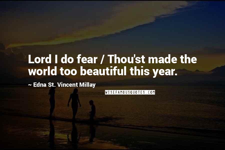 Edna St. Vincent Millay Quotes: Lord I do fear / Thou'st made the world too beautiful this year.