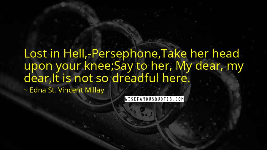 Edna St. Vincent Millay Quotes: Lost in Hell,-Persephone,Take her head upon your knee;Say to her, My dear, my dear,It is not so dreadful here.