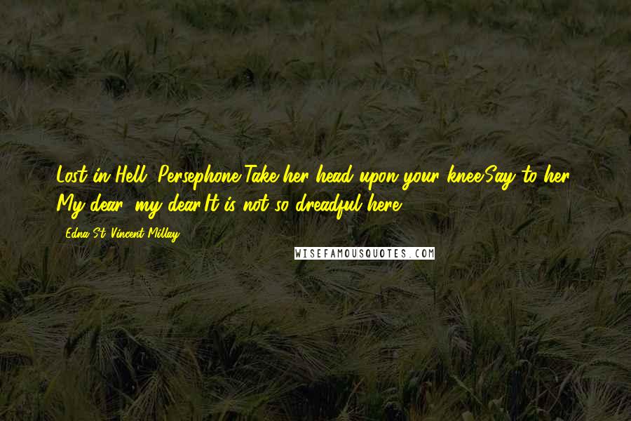 Edna St. Vincent Millay Quotes: Lost in Hell,-Persephone,Take her head upon your knee;Say to her, My dear, my dear,It is not so dreadful here.