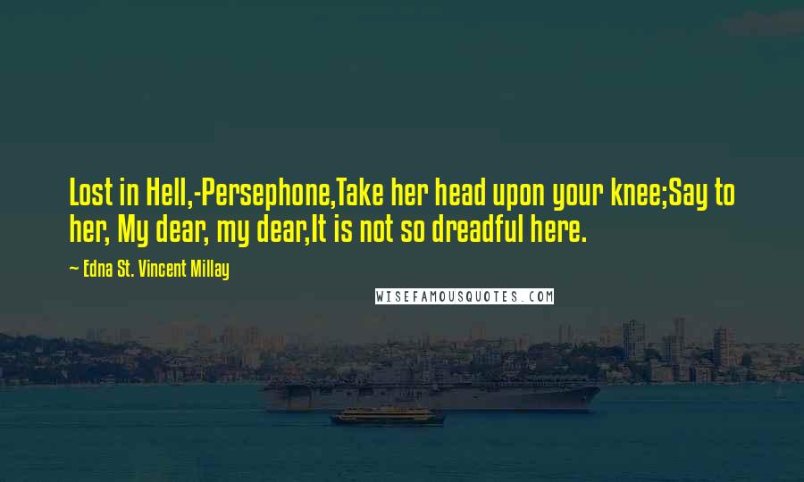 Edna St. Vincent Millay Quotes: Lost in Hell,-Persephone,Take her head upon your knee;Say to her, My dear, my dear,It is not so dreadful here.