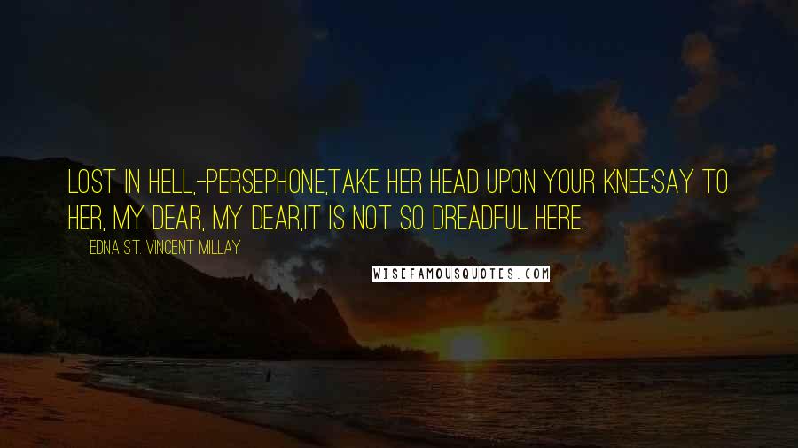 Edna St. Vincent Millay Quotes: Lost in Hell,-Persephone,Take her head upon your knee;Say to her, My dear, my dear,It is not so dreadful here.