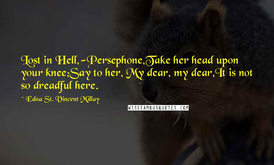 Edna St. Vincent Millay Quotes: Lost in Hell,-Persephone,Take her head upon your knee;Say to her, My dear, my dear,It is not so dreadful here.