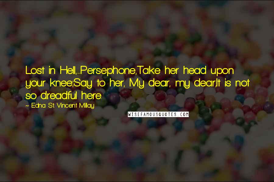 Edna St. Vincent Millay Quotes: Lost in Hell,-Persephone,Take her head upon your knee;Say to her, My dear, my dear,It is not so dreadful here.