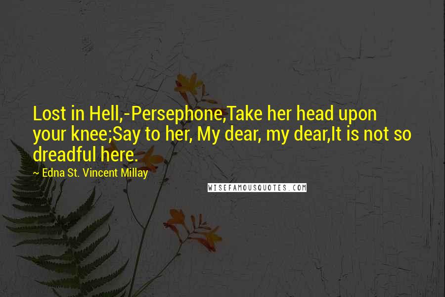 Edna St. Vincent Millay Quotes: Lost in Hell,-Persephone,Take her head upon your knee;Say to her, My dear, my dear,It is not so dreadful here.
