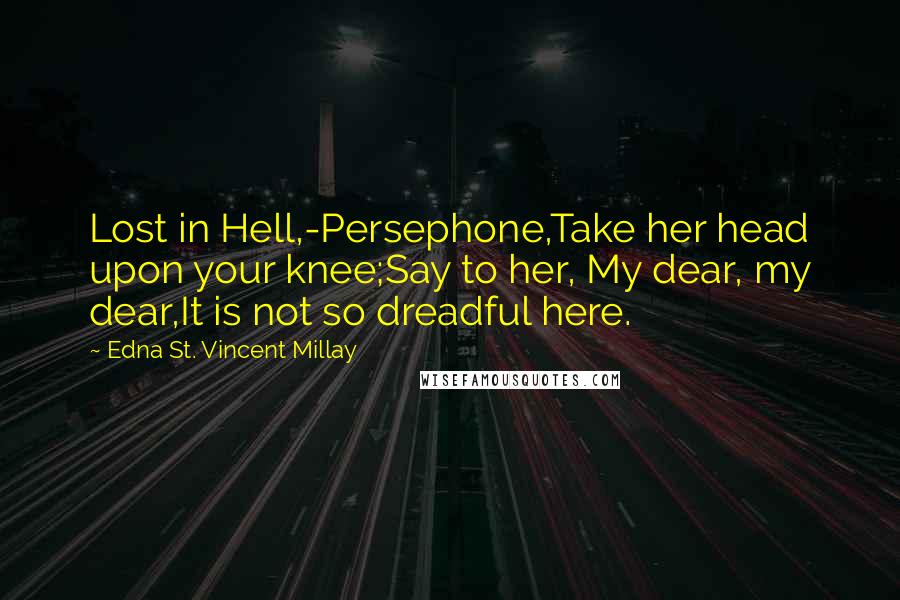 Edna St. Vincent Millay Quotes: Lost in Hell,-Persephone,Take her head upon your knee;Say to her, My dear, my dear,It is not so dreadful here.