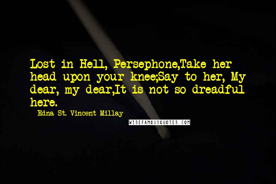 Edna St. Vincent Millay Quotes: Lost in Hell,-Persephone,Take her head upon your knee;Say to her, My dear, my dear,It is not so dreadful here.