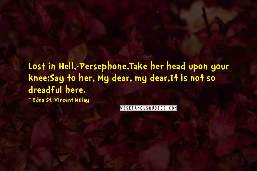 Edna St. Vincent Millay Quotes: Lost in Hell,-Persephone,Take her head upon your knee;Say to her, My dear, my dear,It is not so dreadful here.