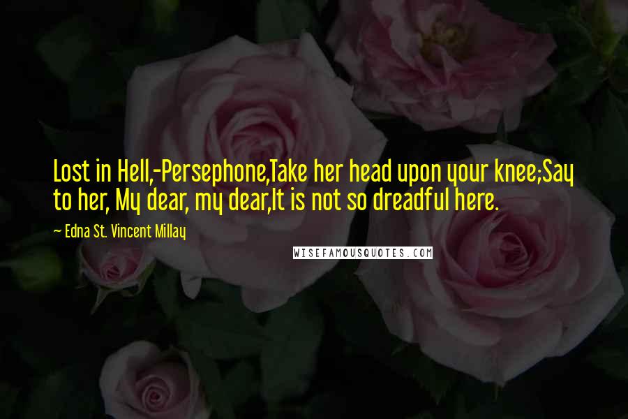 Edna St. Vincent Millay Quotes: Lost in Hell,-Persephone,Take her head upon your knee;Say to her, My dear, my dear,It is not so dreadful here.