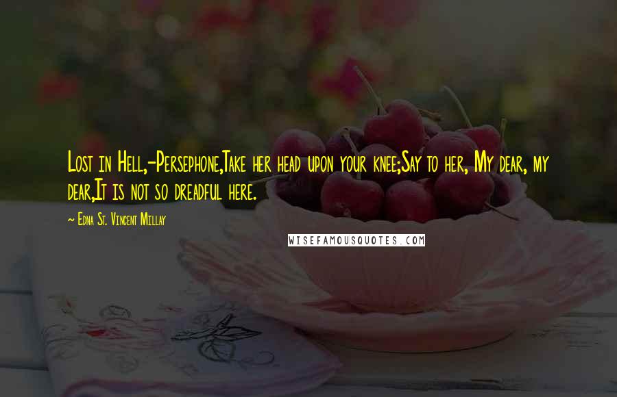 Edna St. Vincent Millay Quotes: Lost in Hell,-Persephone,Take her head upon your knee;Say to her, My dear, my dear,It is not so dreadful here.