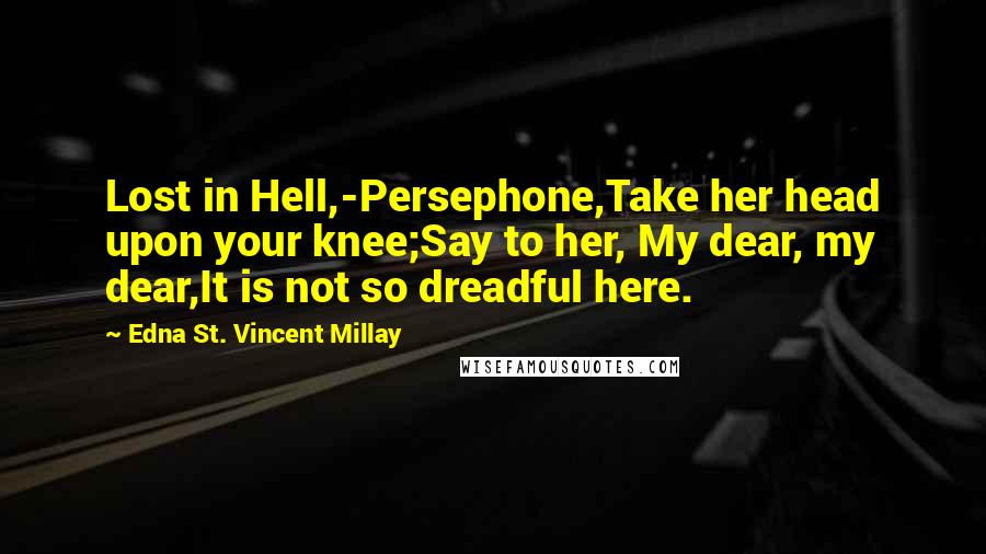 Edna St. Vincent Millay Quotes: Lost in Hell,-Persephone,Take her head upon your knee;Say to her, My dear, my dear,It is not so dreadful here.