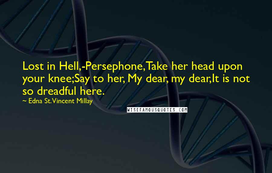 Edna St. Vincent Millay Quotes: Lost in Hell,-Persephone,Take her head upon your knee;Say to her, My dear, my dear,It is not so dreadful here.