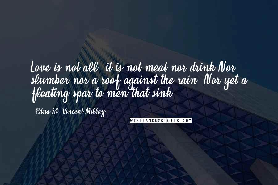 Edna St. Vincent Millay Quotes: Love is not all: it is not meat nor drink Nor slumber nor a roof against the rain; Nor yet a floating spar to men that sink.