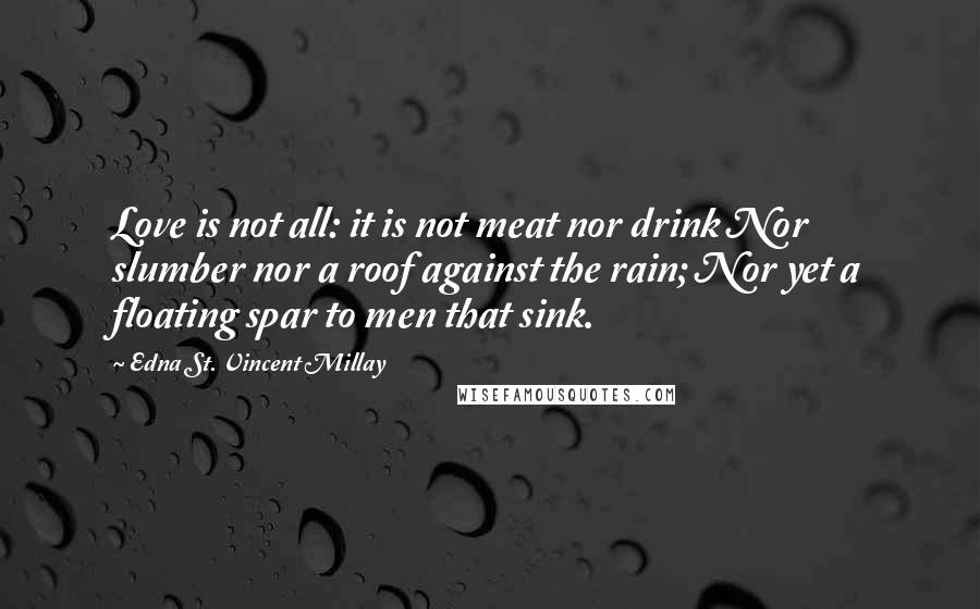 Edna St. Vincent Millay Quotes: Love is not all: it is not meat nor drink Nor slumber nor a roof against the rain; Nor yet a floating spar to men that sink.