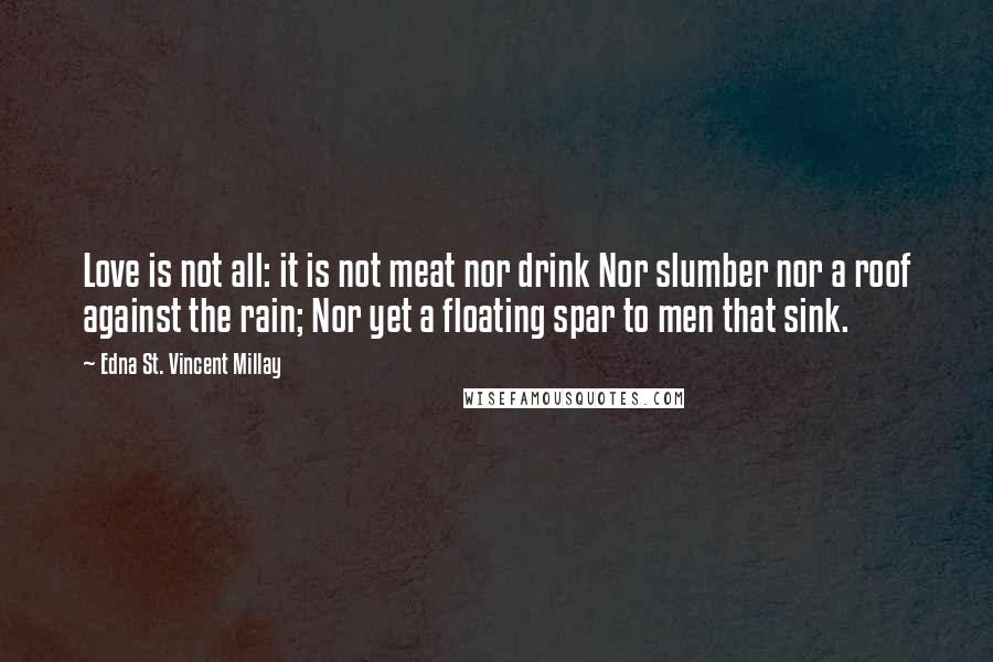 Edna St. Vincent Millay Quotes: Love is not all: it is not meat nor drink Nor slumber nor a roof against the rain; Nor yet a floating spar to men that sink.